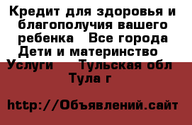 Кредит для здоровья и благополучия вашего ребенка - Все города Дети и материнство » Услуги   . Тульская обл.,Тула г.